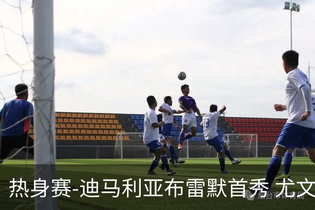 热身赛-迪马利亚布雷默首秀 尤文两小将进球2-0胜